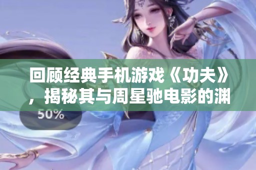 回顾经典手机游戏《功夫》，揭秘其与周星驰电影的渊源