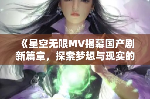 《星空无限MV揭幕国产剧新篇章，探索梦想与现实的交织》
