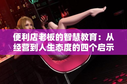 便利店老板的智慧教育：从经营到人生态度的四个启示