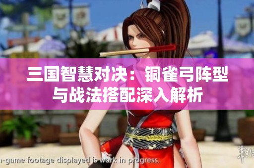 三国智慧对决：铜雀弓阵型与战法搭配深入解析