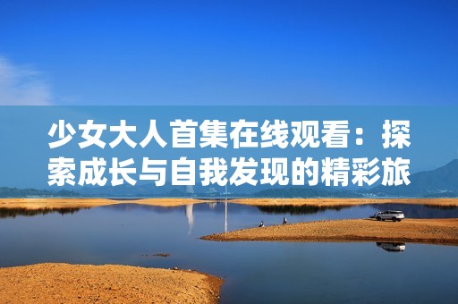 少女大人首集在线观看：探索成长与自我发现的精彩旅程
