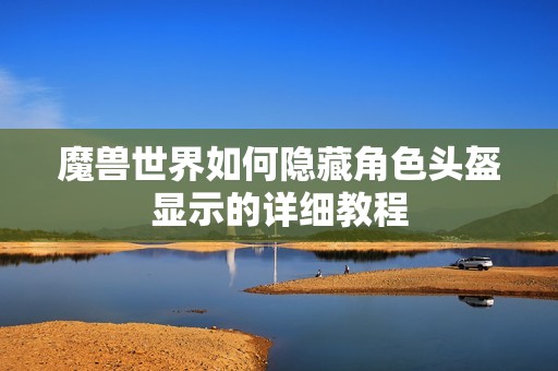魔兽世界如何隐藏角色头盔显示的详细教程