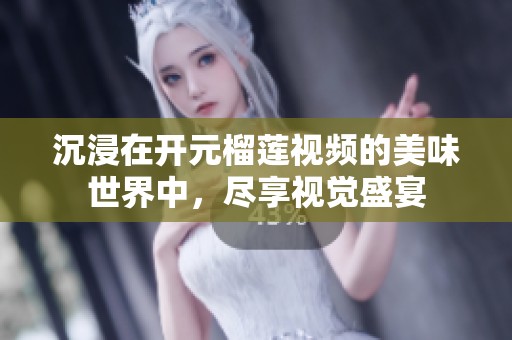 沉浸在开元榴莲视频的美味世界中，尽享视觉盛宴