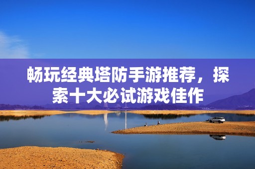 畅玩经典塔防手游推荐，探索十大必试游戏佳作