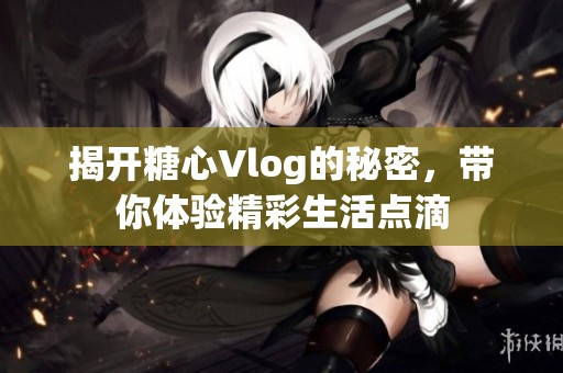 揭开糖心Vlog的秘密，带你体验精彩生活点滴