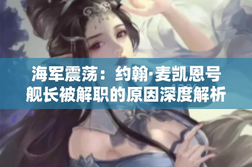 海军震荡：约翰·麦凯恩号舰长被解职的原因深度解析