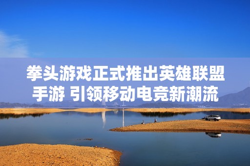 拳头游戏正式推出英雄联盟手游 引领移动电竞新潮流