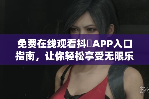 免费在线观看抖抈APP入口指南，让你轻松享受无限乐趣