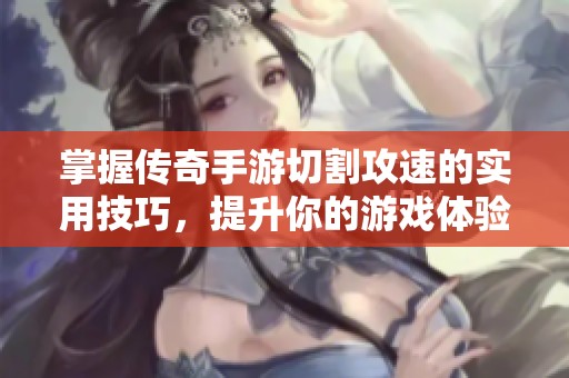 掌握传奇手游切割攻速的实用技巧，提升你的游戏体验