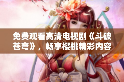 免费观看高清电视剧《斗破苍穹》，畅享樱桃精彩内容