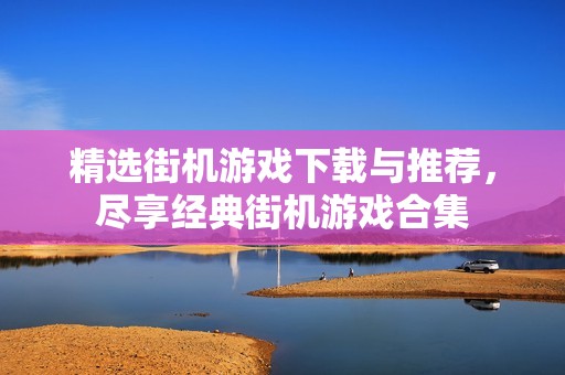 精选街机游戏下载与推荐，尽享经典街机游戏合集
