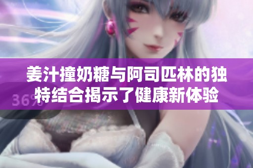 姜汁撞奶糖与阿司匹林的独特结合揭示了健康新体验