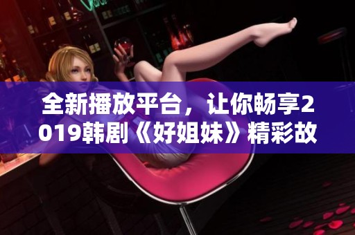 全新播放平台，让你畅享2019韩剧《好姐妹》精彩故事