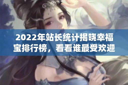 2022年站长统计揭晓幸福宝排行榜，看看谁最受欢迎