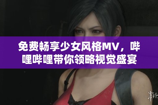 免费畅享少女风格MV，哔哩哔哩带你领略视觉盛宴