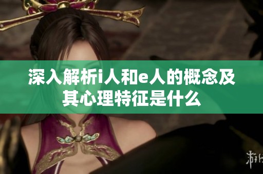 深入解析i人和e人的概念及其心理特征是什么