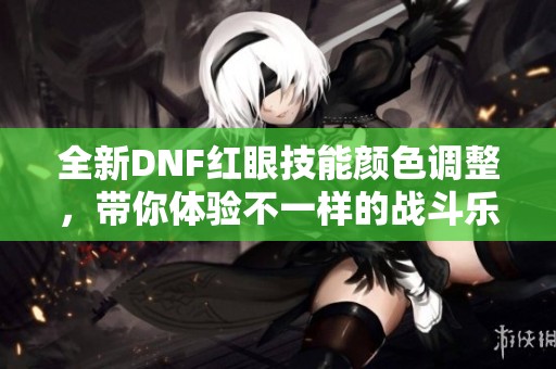 全新DNF红眼技能颜色调整，带你体验不一样的战斗乐趣