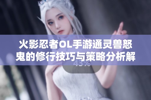 火影忍者OL手游通灵兽怒鬼的修行技巧与策略分析解析