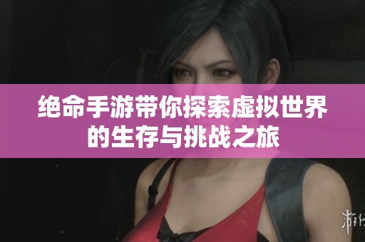 绝命手游带你探索虚拟世界的生存与挑战之旅