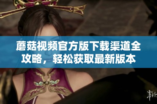 蘑菇视频官方版下载渠道全攻略，轻松获取最新版本
