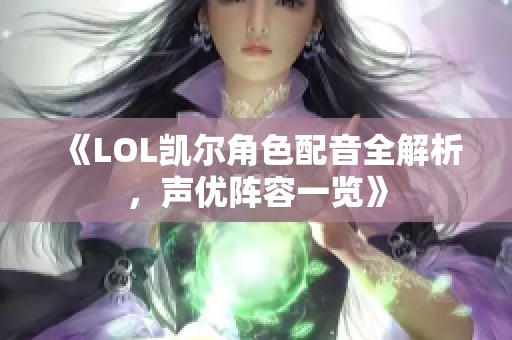 《LOL凯尔角色配音全解析，声优阵容一览》