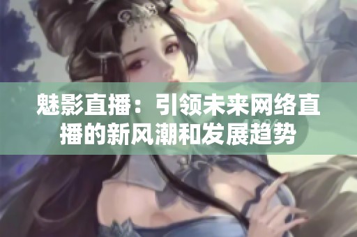 魅影直播：引领未来网络直播的新风潮和发展趋势
