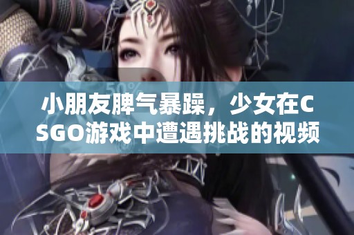 小朋友脾气暴躁，少女在CSGO游戏中遭遇挑战的视频分享