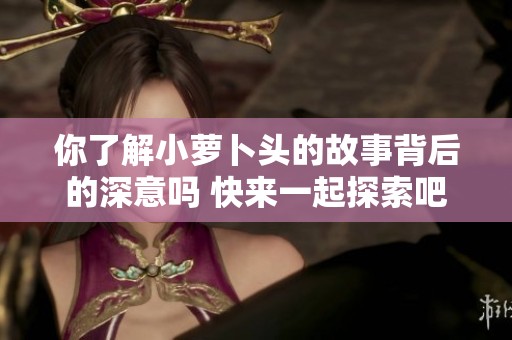 你了解小萝卜头的故事背后的深意吗 快来一起探索吧