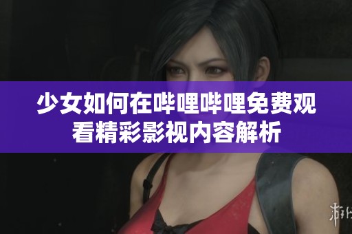 少女如何在哔哩哔哩免费观看精彩影视内容解析