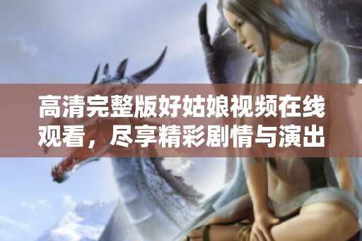 高清完整版好姑娘视频在线观看，尽享精彩剧情与演出体验
