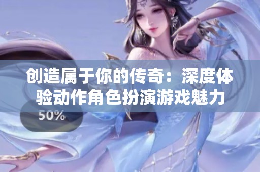 创造属于你的传奇：深度体验动作角色扮演游戏魅力