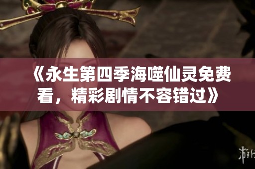 《永生第四季海噬仙灵免费看，精彩剧情不容错过》