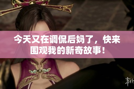 今天又在调侃后妈了，快来围观我的新奇故事！