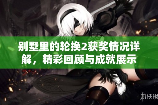别墅里的轮换2获奖情况详解，精彩回顾与成就展示