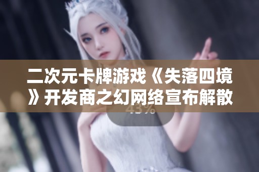 二次元卡牌游戏《失落四境》开发商之幻网络宣布解散消息引发玩家关注