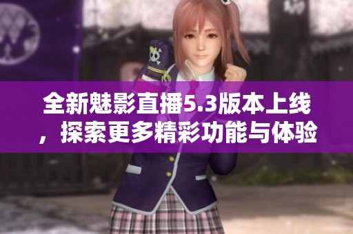 全新魅影直播5.3版本上线，探索更多精彩功能与体验