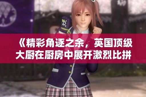 《精彩角逐之余，英国顶级大厨在厨房中展开激烈比拼》