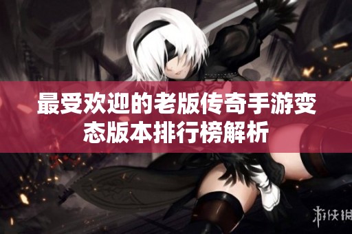 最受欢迎的老版传奇手游变态版本排行榜解析