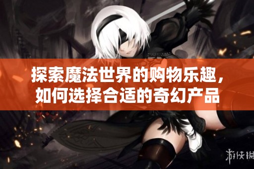探索魔法世界的购物乐趣，如何选择合适的奇幻产品