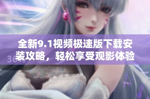 全新9.1视频极速版下载安装攻略，轻松享受观影体验