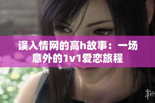 误入情网的高h故事：一场意外的1v1爱恋旅程