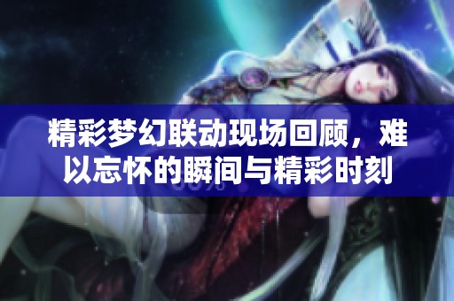 精彩梦幻联动现场回顾，难以忘怀的瞬间与精彩时刻