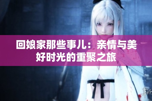 回娘家那些事儿：亲情与美好时光的重聚之旅