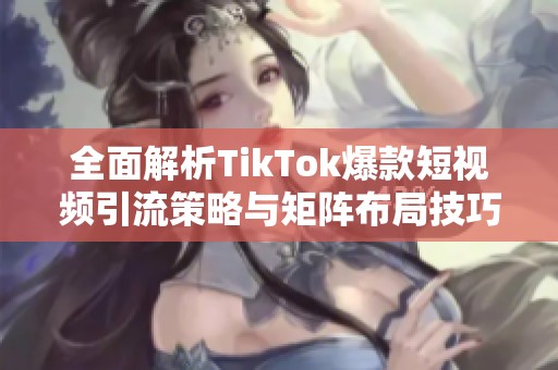 全面解析TikTok爆款短视频引流策略与矩阵布局技巧