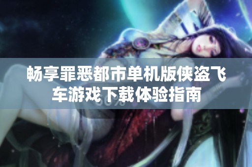 畅享罪恶都市单机版侠盗飞车游戏下载体验指南