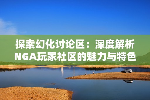 探索幻化讨论区：深度解析NGA玩家社区的魅力与特色