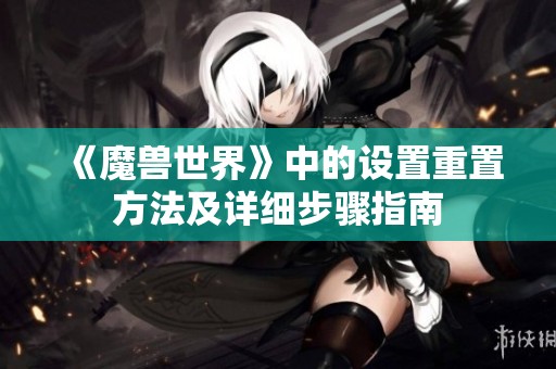 《魔兽世界》中的设置重置方法及详细步骤指南