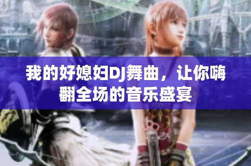 我的好媳妇DJ舞曲，让你嗨翻全场的音乐盛宴