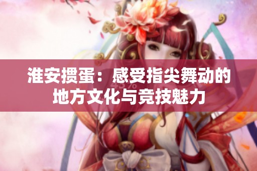 淮安掼蛋：感受指尖舞动的地方文化与竞技魅力