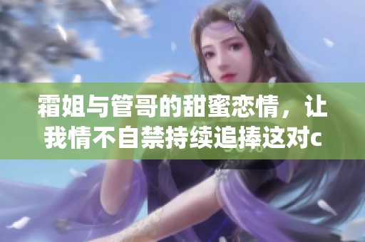 霜姐与管哥的甜蜜恋情，让我情不自禁持续追捧这对cp！